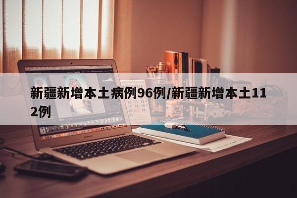 新疆新增本土病例96例/新疆新增本土112例