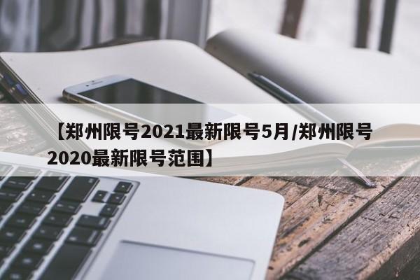 【郑州限号2021最新限号5月/郑州限号2020最新限号范围】