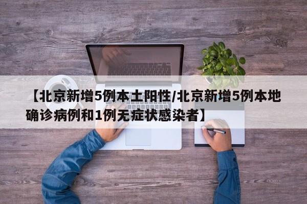 【北京新增5例本土阳性/北京新增5例本地确诊病例和1例无症状感染者】