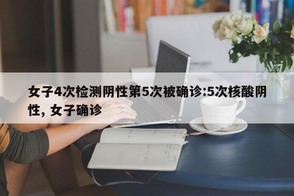 女子4次检测阴性第5次被确诊:5次核酸阴性, 女子确诊