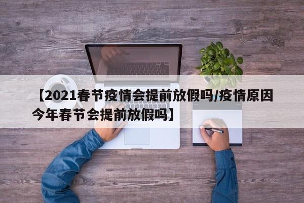 【2021春节疫情会提前放假吗/疫情原因今年春节会提前放假吗】