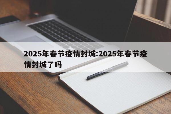 2025年春节疫情封城:2025年春节疫情封城了吗