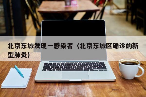 北京东城发现一感染者(北京东城区确诊的新型肺炎)