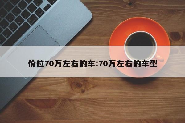 价位70万左右的车:70万左右的车型