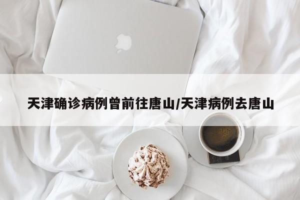 天津确诊病例曾前往唐山/天津病例去唐山