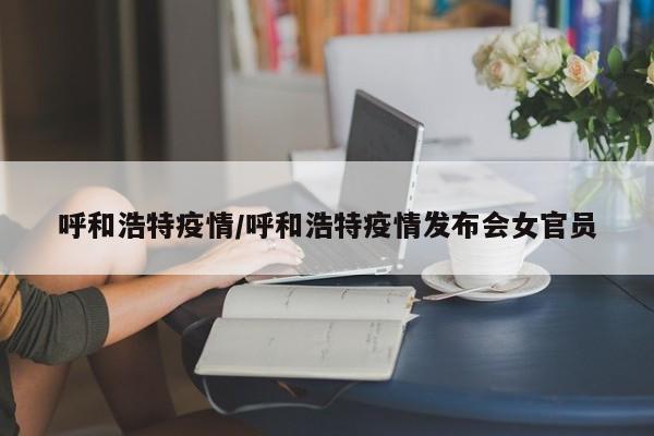 呼和浩特疫情/呼和浩特疫情发布会女官员