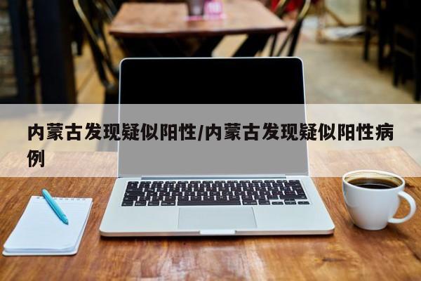 内蒙古发现疑似阳性/内蒙古发现疑似阳性病例