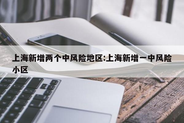 上海新增两个中风险地区:上海新增一中风险小区