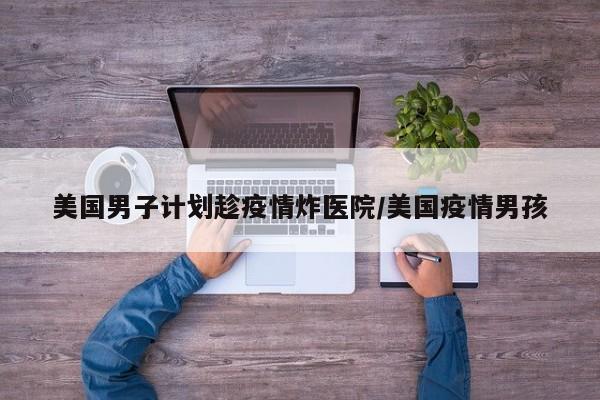 美国男子计划趁疫情炸医院/美国疫情男孩