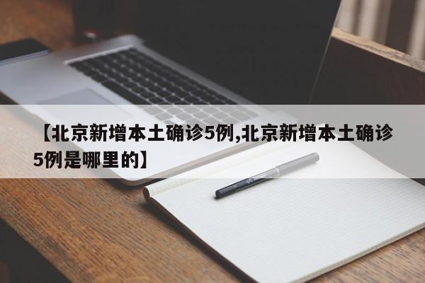 【北京新增本土确诊5例,北京新增本土确诊5例是哪里的】