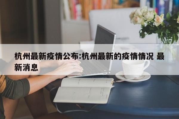 杭州最新疫情公布:杭州最新的疫情情况 最新消息