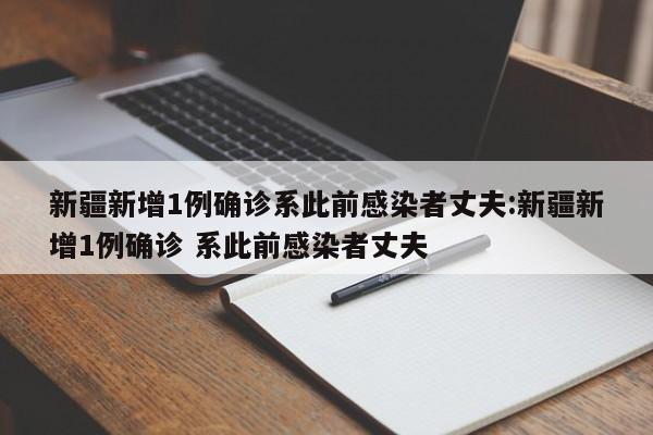 新疆新增1例确诊系此前感染者丈夫:新疆新增1例确诊 系此前感染者丈夫