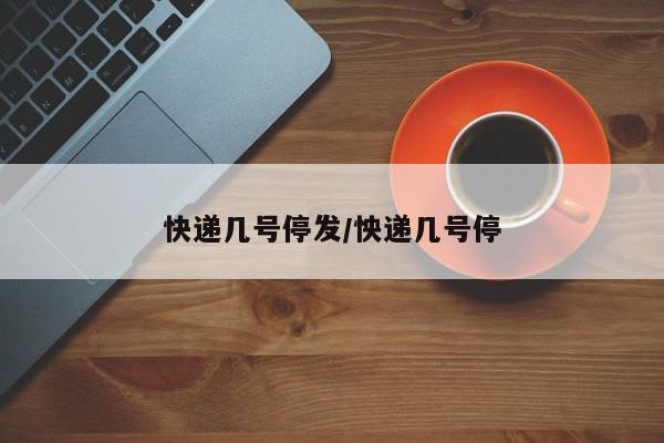 快递几号停发/怏递几号停