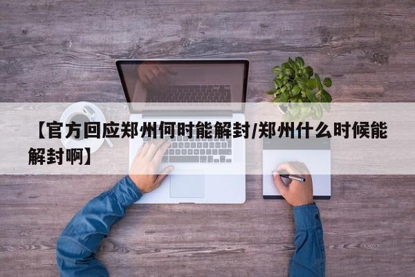 【官方回应郑州何时能解封/郑州什么时候能解封啊】