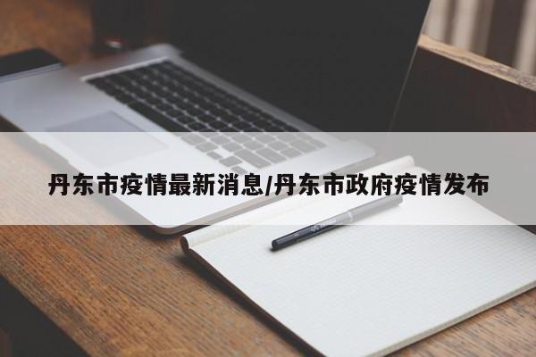 丹东市疫情最新消息/丹东市政府疫情发布