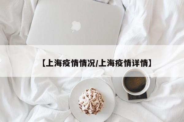 【上海疫情情况/上海疫情详情】