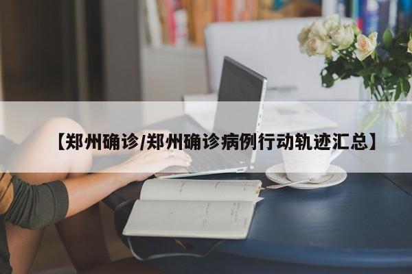 【郑州确诊/郑州确诊病例行动轨迹汇总】