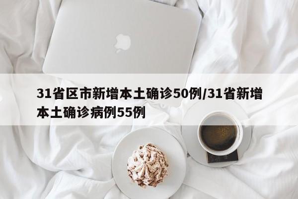 31省区市新增本土确诊50例/31省新增本土确诊病例55例