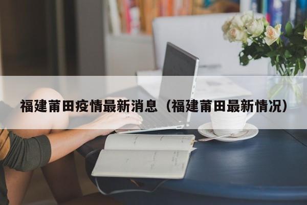 福建莆田疫情最新消息(福建莆田最新情况)