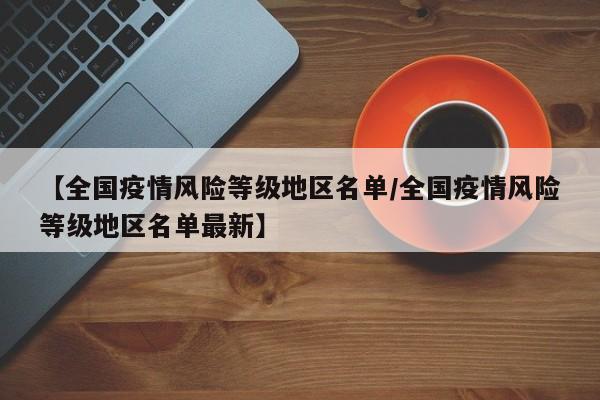 【全国疫情风险等级地区名单/全国疫情风险等级地区名单最新】