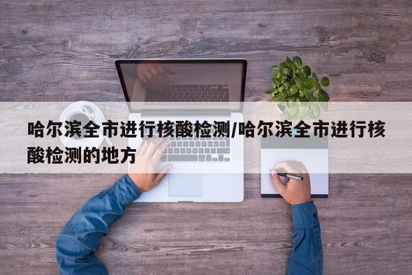 哈尔滨全市进行核酸检测/哈尔滨全市进行核酸检测的地方