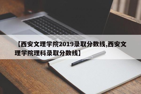 【西安文理学院2019录取分数线,西安文理学院理科录取分数线】