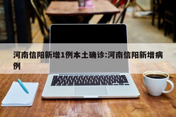 河南信阳新增1例本土确诊:河南信阳新增病例