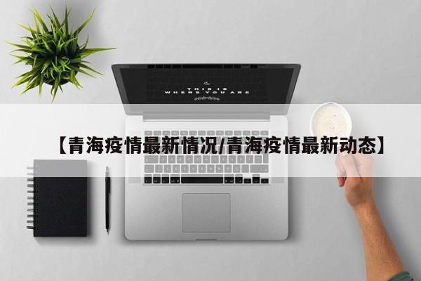 【青海疫情最新情况/青海疫情最新动态】
