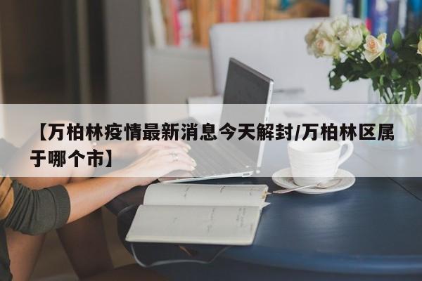 【万柏林疫情最新消息今天解封/万柏林区属于哪个市】