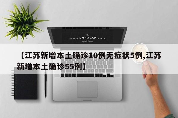 【江苏新增本土确诊10例无症状5例,江苏新增本土确诊55例】