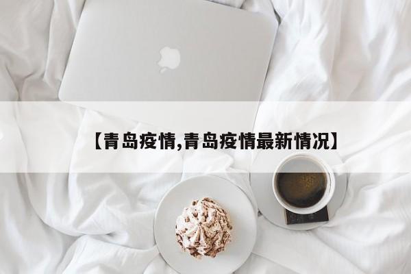【青岛疫情,青岛疫情最新情况】