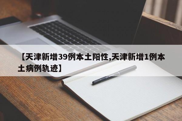 【天津新增39例本土阳性,天津新增1例本土病例轨迹】