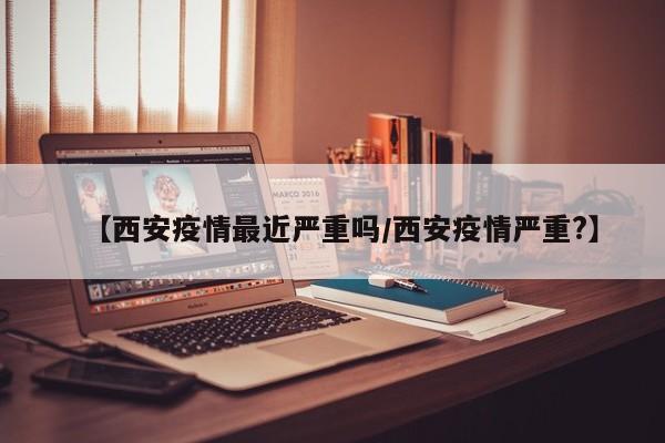 【西安疫情最近严重吗/西安疫情严重?】