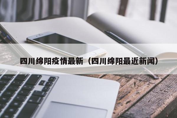 四川绵阳疫情最新(四川绵阳最近新闻)
