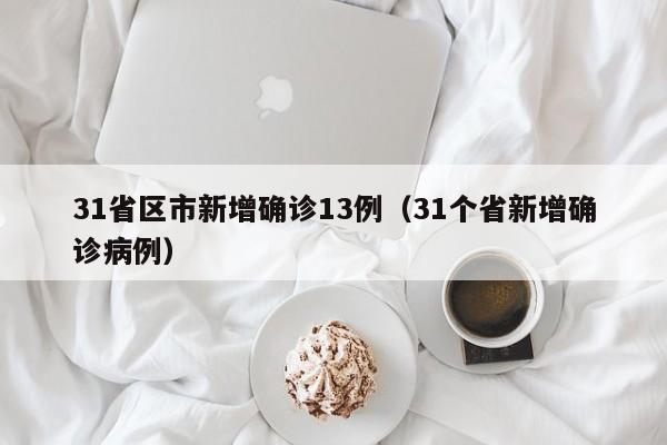 31省区市新增确诊13例(31个省新增确诊病例)