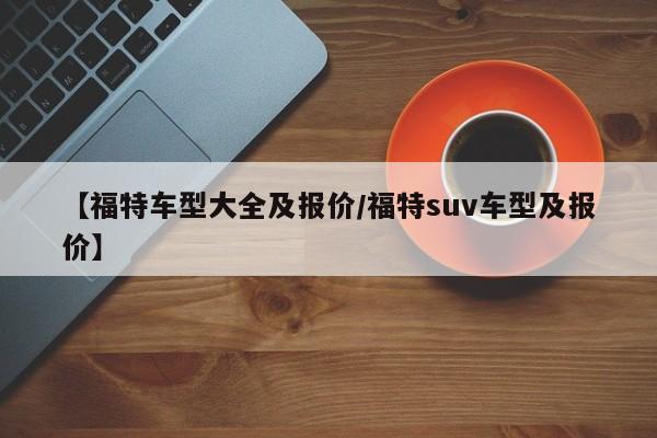 【福特车型大全及报价/福特suv车型及报价】