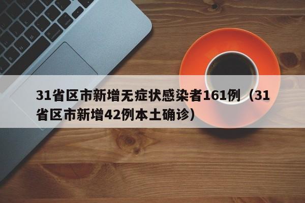 31省区市新增无症状感染者161例(31省区市新增42例本土确诊)
