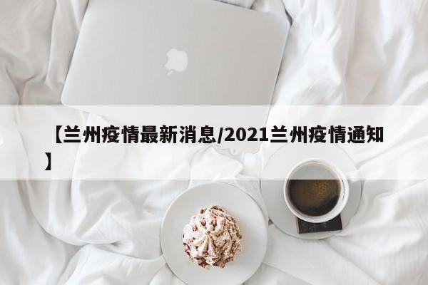 【兰州疫情最新消息/2021兰州疫情通知】