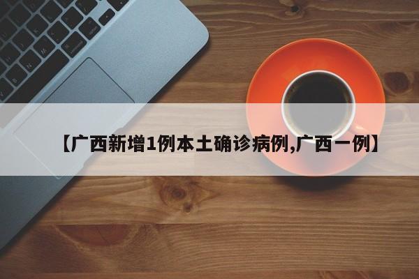 【广西新增1例本土确诊病例,广西一例】