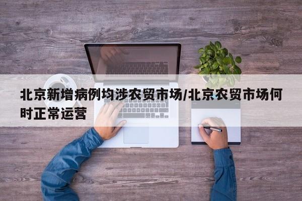 北京新增病例均涉农贸市场/北京农贸市场何时正常运营