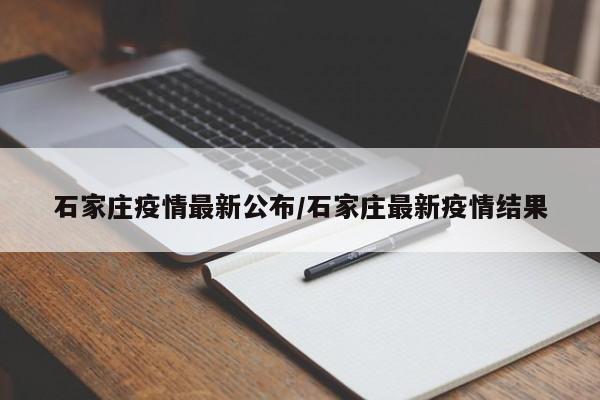 石家庄疫情最新公布/石家庄最新疫情结果