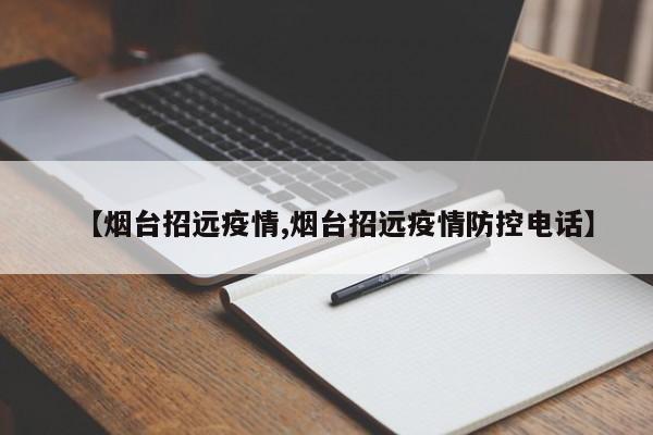 【烟台招远疫情,烟台招远疫情防控电话】