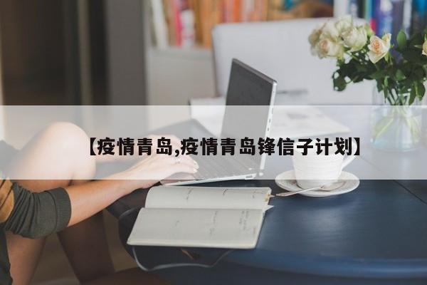 【疫情青岛,疫情青岛锋信子计划】