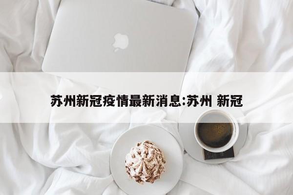 苏州新冠疫情最新消息:苏州 新冠