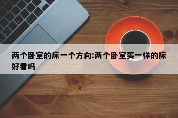 两个卧室的床一个方向:两个卧室买一样的床好看吗
