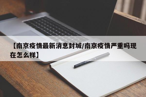 【南京疫情最新消息封城/南京疫情严重吗现在怎么样】