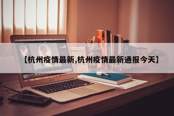 【杭州疫情最新,杭州疫情最新通报今天】