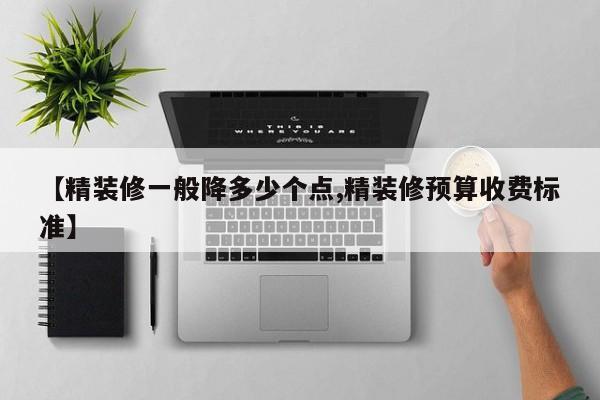 【精装修一般降多少个点,精装修预算收费标准】