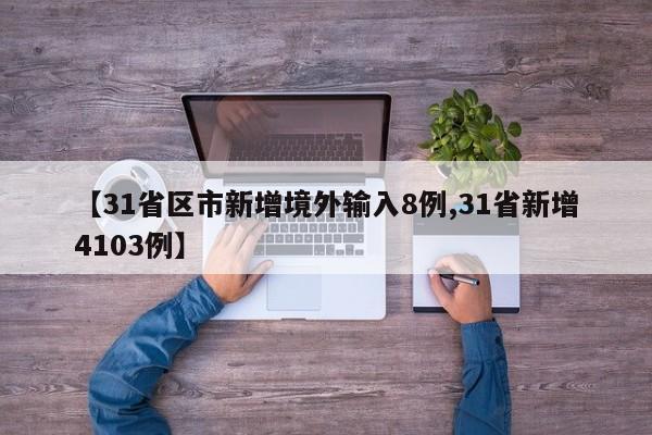 【31省区市新增境外输入8例,31省新增4103例】