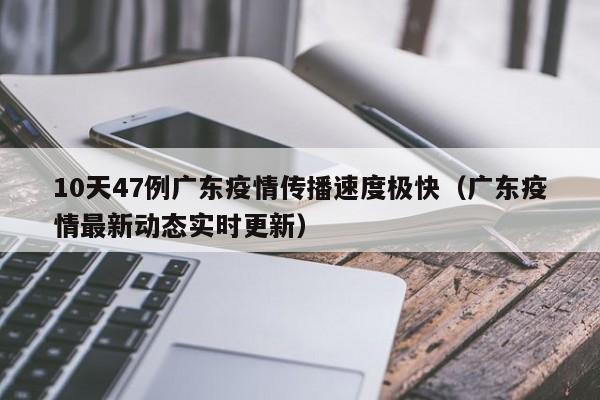 10天47例广东疫情传播速度极快(广东疫情最新动态实时更新)
